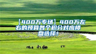 【400万专场】400万左右的预算各个积分对应楼盘选择！