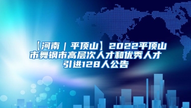 【河南｜平顶山】2022平顶山市舞钢市高层次人才和优秀人才引进128人公告