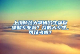 上海师范大学研究生都有哪些专业啊？我的大专生，可以考吗？