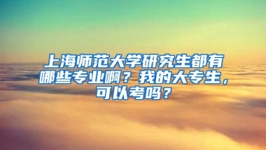 上海师范大学研究生都有哪些专业啊？我的大专生，可以考吗？