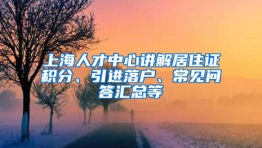 上海人才中心讲解居住证积分、引进落户、常见问答汇总等