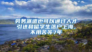 劳务派遣也可以通过人才引进和留学生落户上海，不用苦等7年