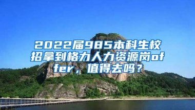 2022届985本科生校招拿到格力人力资源岗offer，值得去吗？