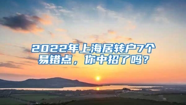 2022年上海居转户7个易错点，你中招了吗？