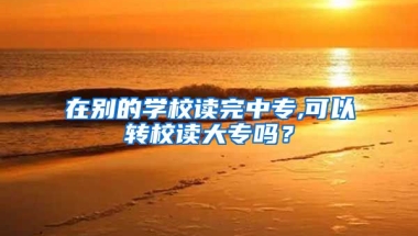 在别的学校读完中专,可以转校读大专吗？