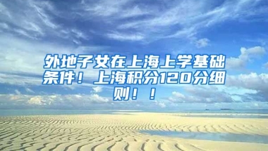 外地子女在上海上学基础条件！上海积分120分细则！！