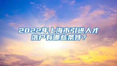 2022年上海市引进人才落户有哪些条件？