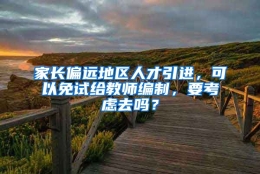 家长偏远地区人才引进，可以免试给教师编制，要考虑去吗？