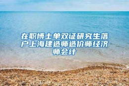 在职博士单双证研究生落户上海建造师造价师经济师会计