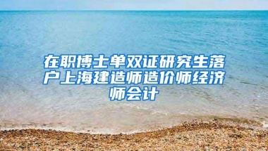 在职博士单双证研究生落户上海建造师造价师经济师会计