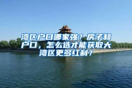 湾区户口哪家强？房子和户口，怎么选才能获取大湾区更多红利？