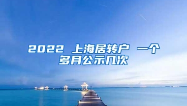 2022 上海居转户 一个多月公示几次