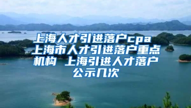 上海人才引进落户cpa 上海市人才引进落户重点机构 上海引进人才落户公示几次