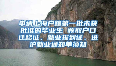 申请上海户籍第一批未获批准的毕业生 领取户口迁移证、就业报到证、进沪就业通知单须知