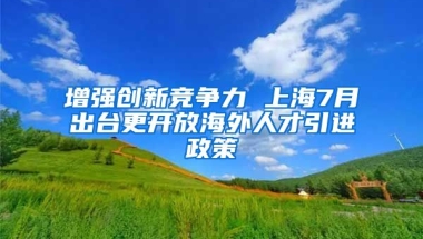 增强创新竞争力 上海7月出台更开放海外人才引进政策