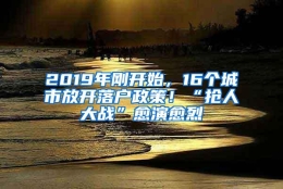 2019年刚开始，16个城市放开落户政策！“抢人大战”愈演愈烈