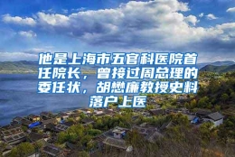 他是上海市五官科医院首任院长，曾接过周总理的委任状，胡懋廉教授史料落户上医