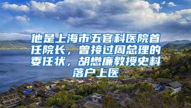 他是上海市五官科医院首任院长，曾接过周总理的委任状，胡懋廉教授史料落户上医