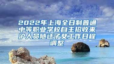 2022年上海全日制普通中等职业学校自主招收来沪人员随迁子女工作日程调整