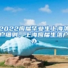 2022应届毕业生上海落户细则，上海应届生落户办