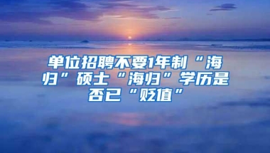 单位招聘不要1年制“海归”硕士“海归”学历是否已“贬值”