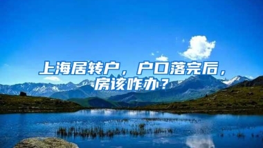 上海居转户，户口落完后，房该咋办？