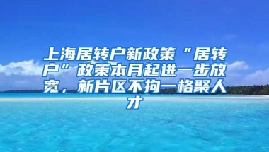 上海居转户新政策“居转户”政策本月起进一步放宽，新片区不拘一格聚人才