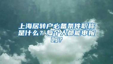 上海居转户必备条件职称是什么？每个人都能申报吗？