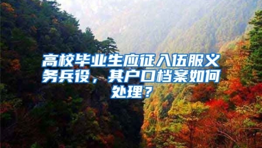 高校毕业生应征入伍服义务兵役，其户口档案如何处理？