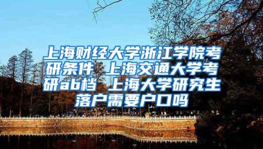 上海财经大学浙江学院考研条件 上海交通大学考研ab档 上海大学研究生落户需要户口吗