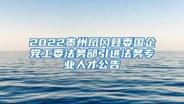 2022贵州凤冈县委国企党工委法务部引进法务专业人才公告