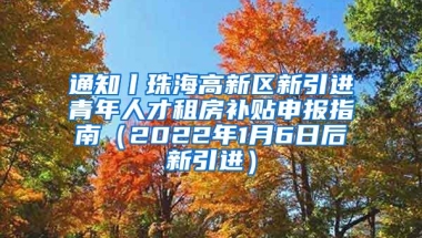 通知丨珠海高新区新引进青年人才租房补贴申报指南（2022年1月6日后新引进）