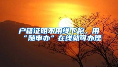 户籍证明不用线下跑，用“随申办”在线就可办理