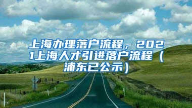 上海办理落户流程，2021上海人才引进落户流程（浦东已公示）