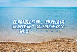 在深租住5年，却无法续签居住证？皆因业主这个错误······