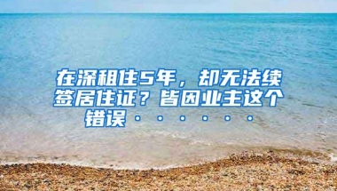 在深租住5年，却无法续签居住证？皆因业主这个错误······