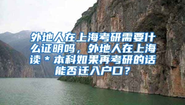 外地人在上海考研需要什么证明吗，外地人在上海读＊本科如果再考研的话能否迁入户口？