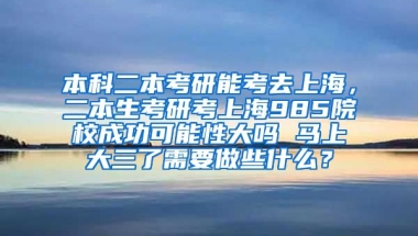 本科二本考研能考去上海，二本生考研考上海985院校成功可能性大吗 马上大三了需要做些什么？