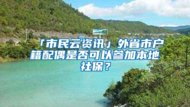 「市民云资讯」外省市户籍配偶是否可以参加本地社保？