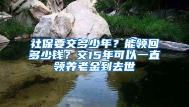 社保要交多少年？能领回多少钱？交15年可以一直领养老金到去世