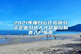 2021年度白云区招商引资企业引进人才总量控制类入户指南