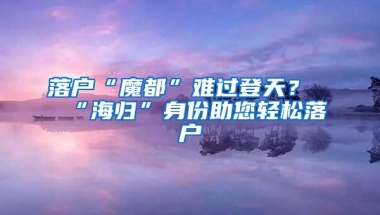 落户“魔都”难过登天？“海归”身份助您轻松落户