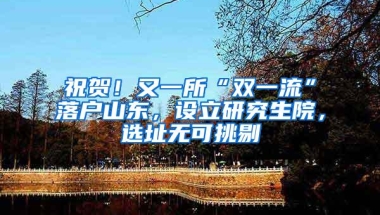 祝贺！又一所“双一流”落户山东，设立研究生院，选址无可挑剔