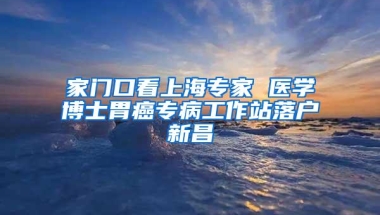 家门口看上海专家 医学博士胃癌专病工作站落户新昌