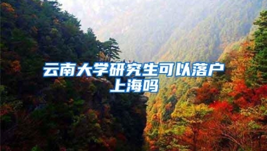 云南大学研究生可以落户上海吗