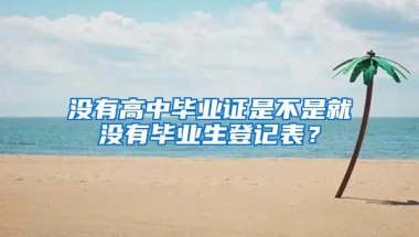 没有高中毕业证是不是就没有毕业生登记表？