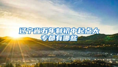 辽宁省五年制初中起点大专都有哪些