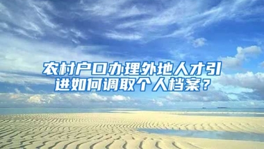 农村户口办理外地人才引进如何调取个人档案？