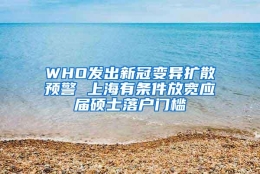 WHO发出新冠变异扩散预警 上海有条件放宽应届硕士落户门槛