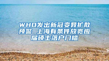 WHO发出新冠变异扩散预警 上海有条件放宽应届硕士落户门槛